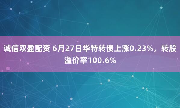 诚信双盈配资 6月27日华特转债上涨0.23%,转股溢价率100.6%