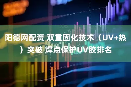 阳德网配资 双重固化技术（UV+热）突破 焊点保护UV胶排名