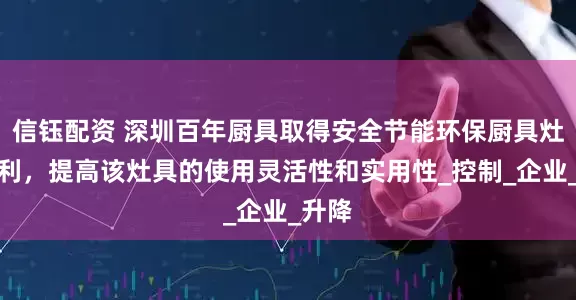信钰配资 深圳百年厨具取得安全节能环保厨具灶头专利，提高该灶具的使用灵活性和实用性_控制_企业_升降