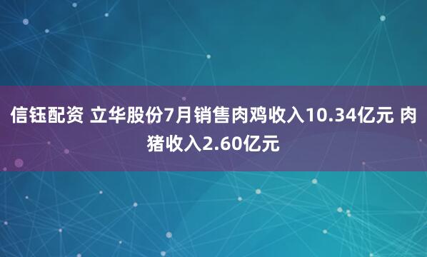 信钰配资 立华股份7月销售肉鸡收入10.34亿元 肉猪收入2.60亿元