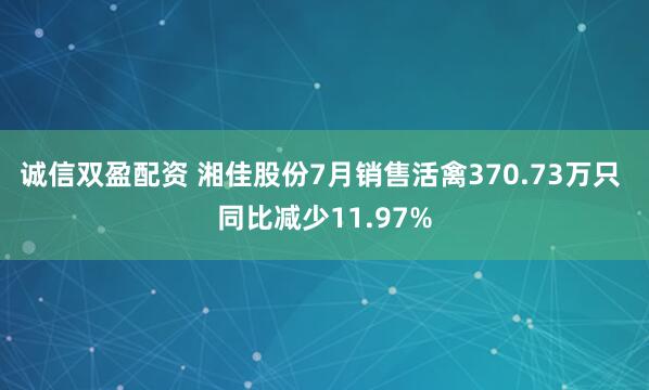 诚信双盈配资 湘佳股份7月销售活禽370.73万只 同比减少11.97%