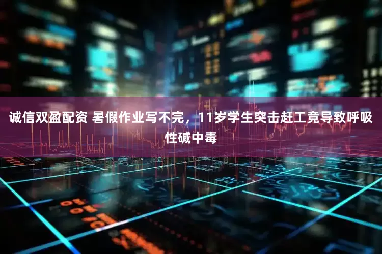 诚信双盈配资 暑假作业写不完，11岁学生突击赶工竟导致呼吸性碱中毒