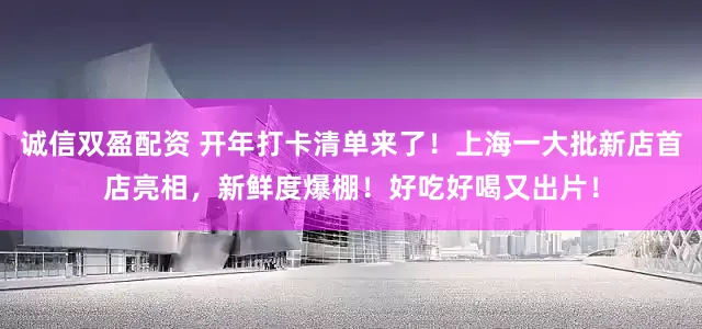 诚信双盈配资 开年打卡清单来了！上海一大批新店首店亮相，新鲜度爆棚！好吃好喝又出片！