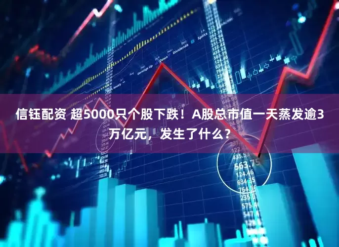 信钰配资 超5000只个股下跌！A股总市值一天蒸发逾3万亿元，发生了什么？