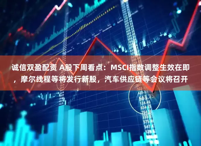 诚信双盈配资 A股下周看点:MSCI指数调整生效在即,摩尔线程等将发行新股,汽车供应链等会议将召开