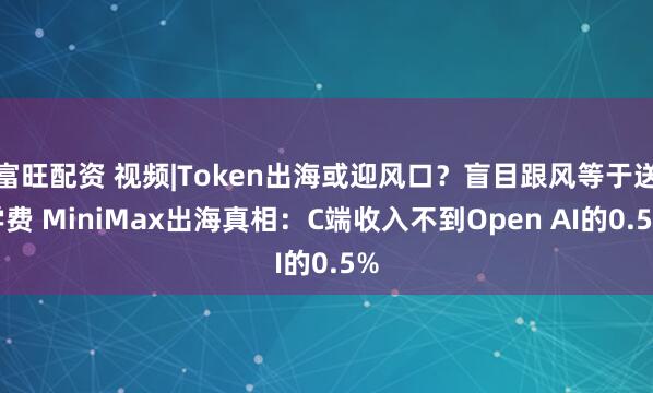 富旺配资 视频|Token出海或迎风口？盲目跟风等于送学费 MiniMax出海真相：C端收入不到Open AI的0.5%