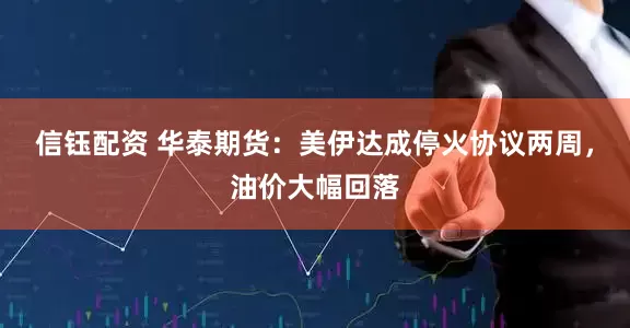 信钰配资 华泰期货:美伊达成停火协议两周,油价大幅回落
