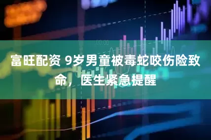 富旺配资 9岁男童被毒蛇咬伤险致命，医生紧急提醒