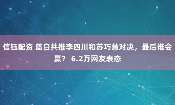 信钰配资 蓝白共推李四川和苏巧慧对决，最后谁会赢？ 6.2万网友表态