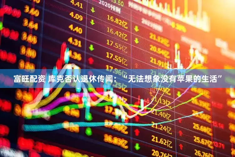 富旺配资 库克否认退休传闻：“无法想象没有苹果的生活”