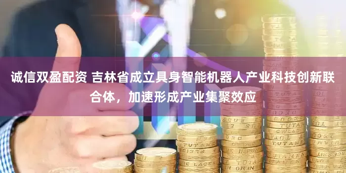 诚信双盈配资 吉林省成立具身智能机器人产业科技创新联合体,加速形成产业集聚效应