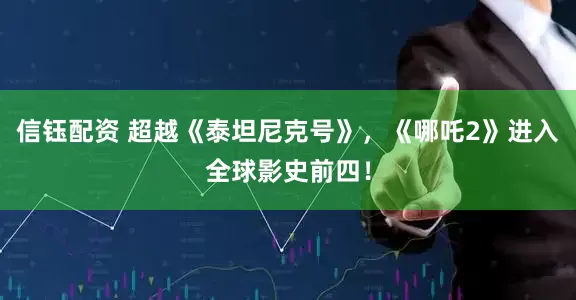 信钰配资 超越《泰坦尼克号》，《哪吒2》进入全球影史前四！