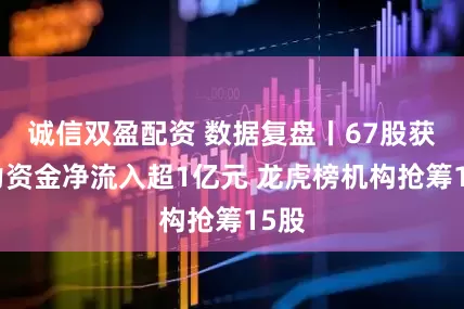 诚信双盈配资 数据复盘丨67股获主力资金净流入超1亿元 龙虎榜机构抢筹15股