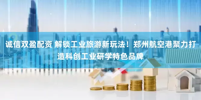 诚信双盈配资 解锁工业旅游新玩法！郑州航空港聚力打造科创工业研学特色品牌
