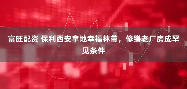 富旺配资 保利西安拿地幸福林带，修缮老厂房成罕见条件