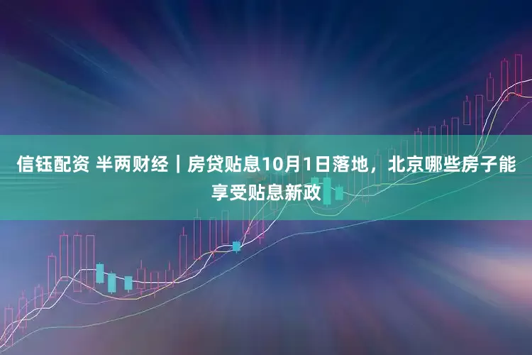 信钰配资 半两财经｜房贷贴息10月1日落地，北京哪些房子能享受贴息新政
