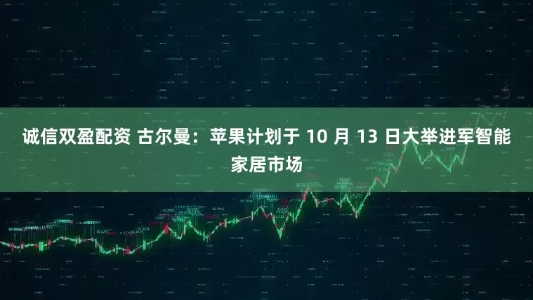 诚信双盈配资 古尔曼：苹果计划于 10 月 13 日大举进军智能家居市场