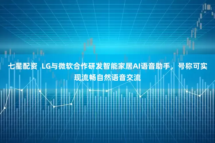 七星配资  LG与微软合作研发智能家居AI语音助手，号称可实现流畅自然语音交流
